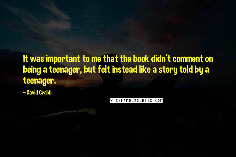 David Crabb Quotes: It was important to me that the book didn't comment on being a teenager, but felt instead like a story told by a teenager.