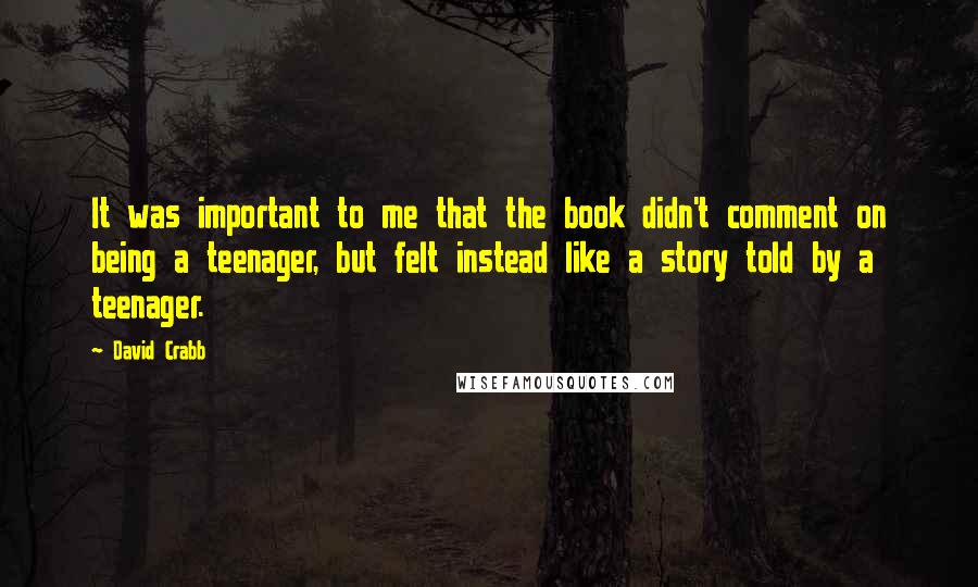 David Crabb Quotes: It was important to me that the book didn't comment on being a teenager, but felt instead like a story told by a teenager.