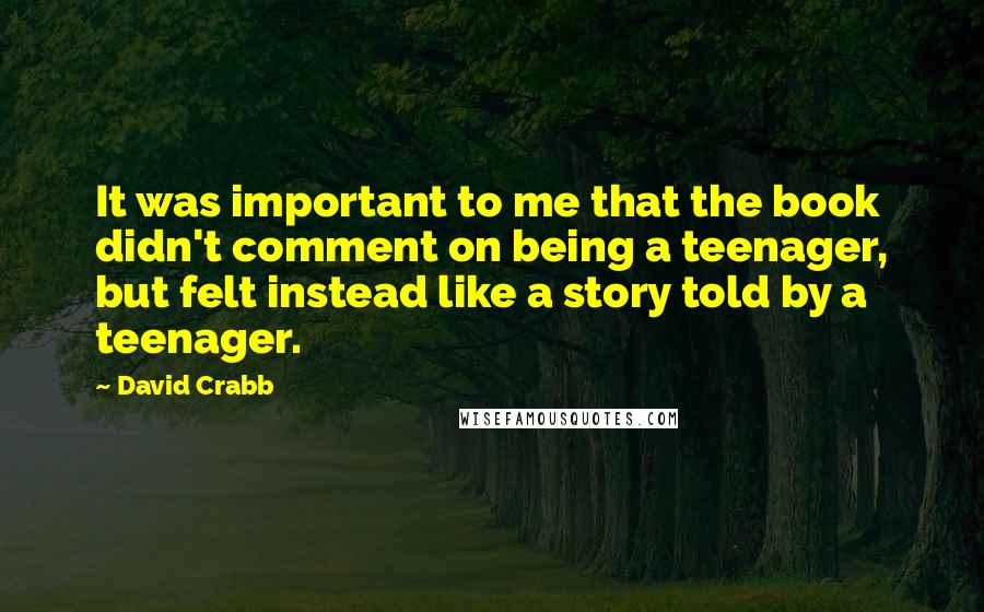 David Crabb Quotes: It was important to me that the book didn't comment on being a teenager, but felt instead like a story told by a teenager.
