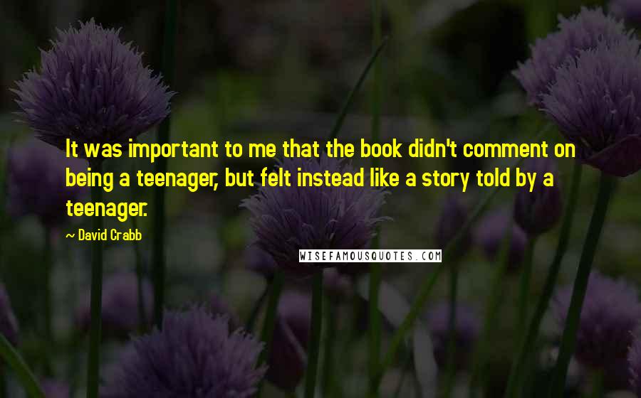 David Crabb Quotes: It was important to me that the book didn't comment on being a teenager, but felt instead like a story told by a teenager.