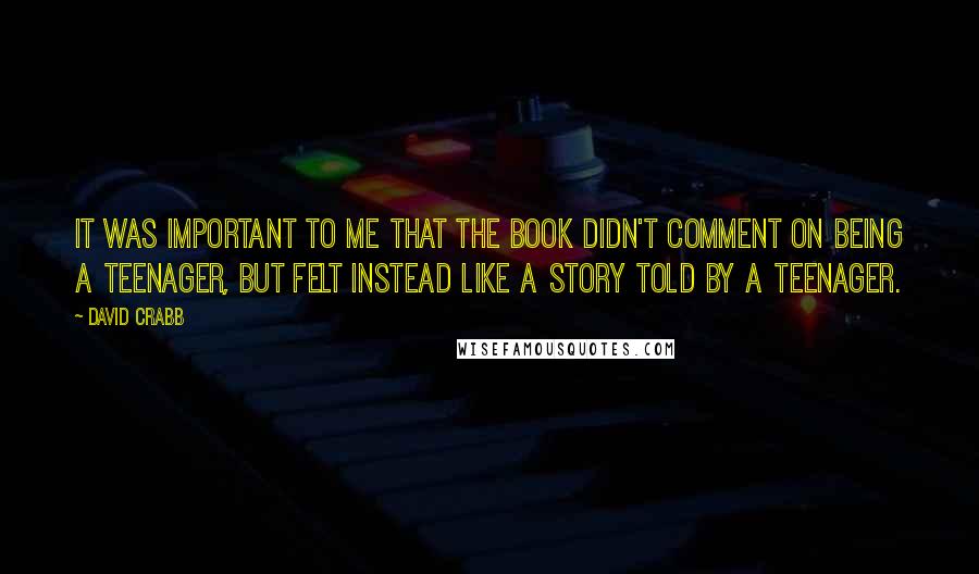 David Crabb Quotes: It was important to me that the book didn't comment on being a teenager, but felt instead like a story told by a teenager.