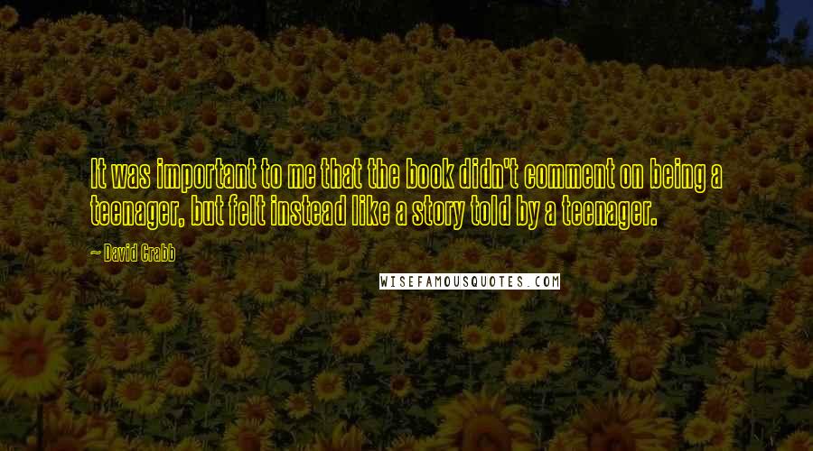 David Crabb Quotes: It was important to me that the book didn't comment on being a teenager, but felt instead like a story told by a teenager.