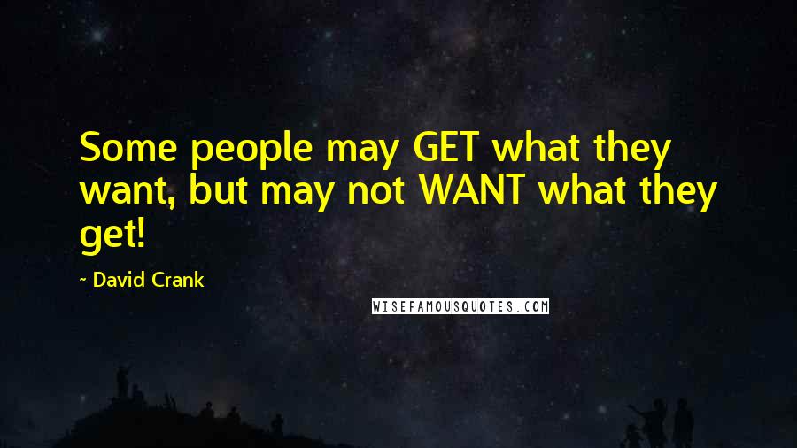 David Crank Quotes: Some people may GET what they want, but may not WANT what they get!