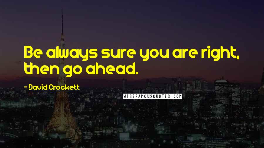 David Crockett Quotes: Be always sure you are right, then go ahead.