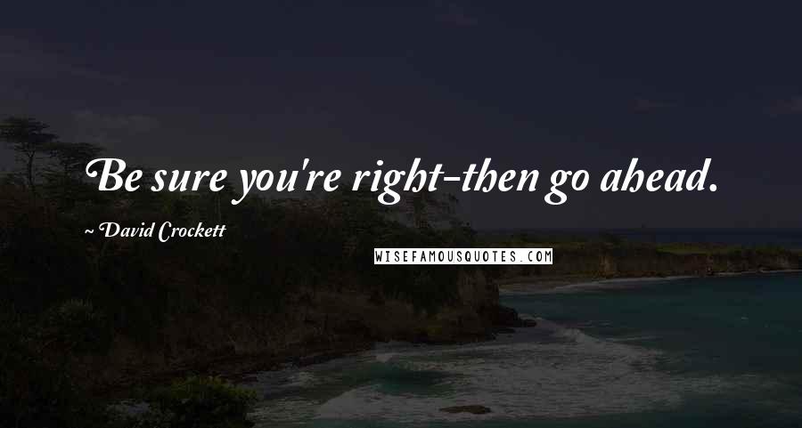 David Crockett Quotes: Be sure you're right-then go ahead.