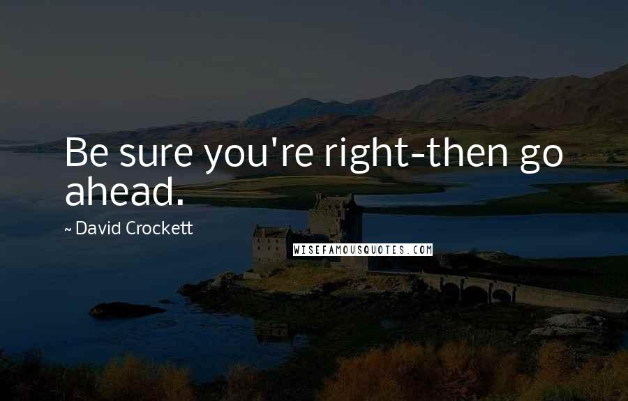 David Crockett Quotes: Be sure you're right-then go ahead.