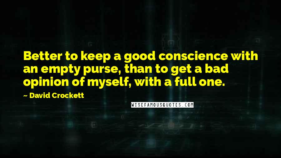 David Crockett Quotes: Better to keep a good conscience with an empty purse, than to get a bad opinion of myself, with a full one.