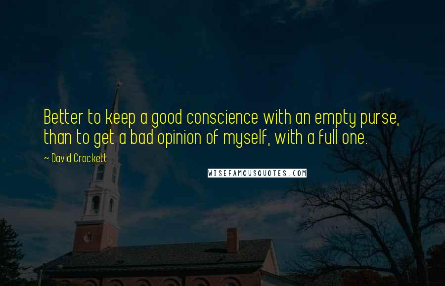 David Crockett Quotes: Better to keep a good conscience with an empty purse, than to get a bad opinion of myself, with a full one.