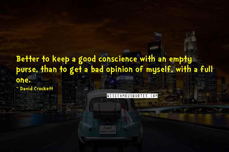 David Crockett Quotes: Better to keep a good conscience with an empty purse, than to get a bad opinion of myself, with a full one.