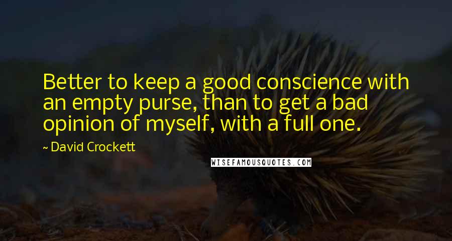 David Crockett Quotes: Better to keep a good conscience with an empty purse, than to get a bad opinion of myself, with a full one.