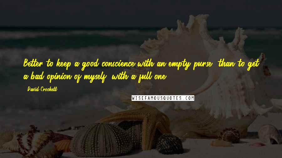 David Crockett Quotes: Better to keep a good conscience with an empty purse, than to get a bad opinion of myself, with a full one.