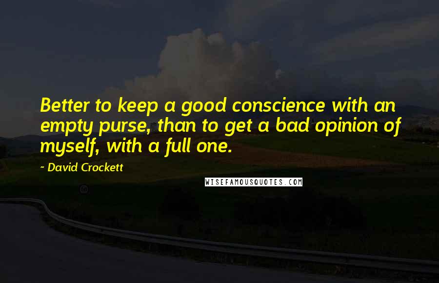 David Crockett Quotes: Better to keep a good conscience with an empty purse, than to get a bad opinion of myself, with a full one.