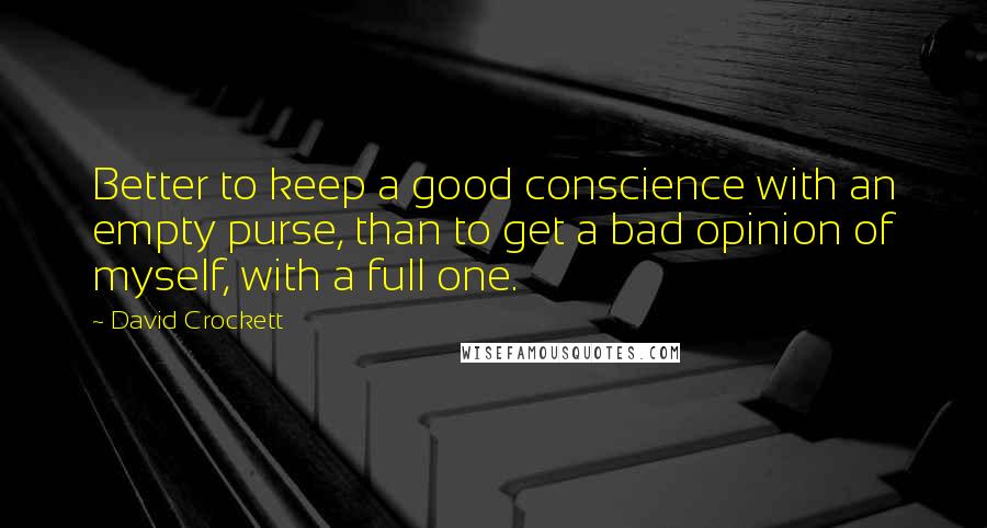 David Crockett Quotes: Better to keep a good conscience with an empty purse, than to get a bad opinion of myself, with a full one.