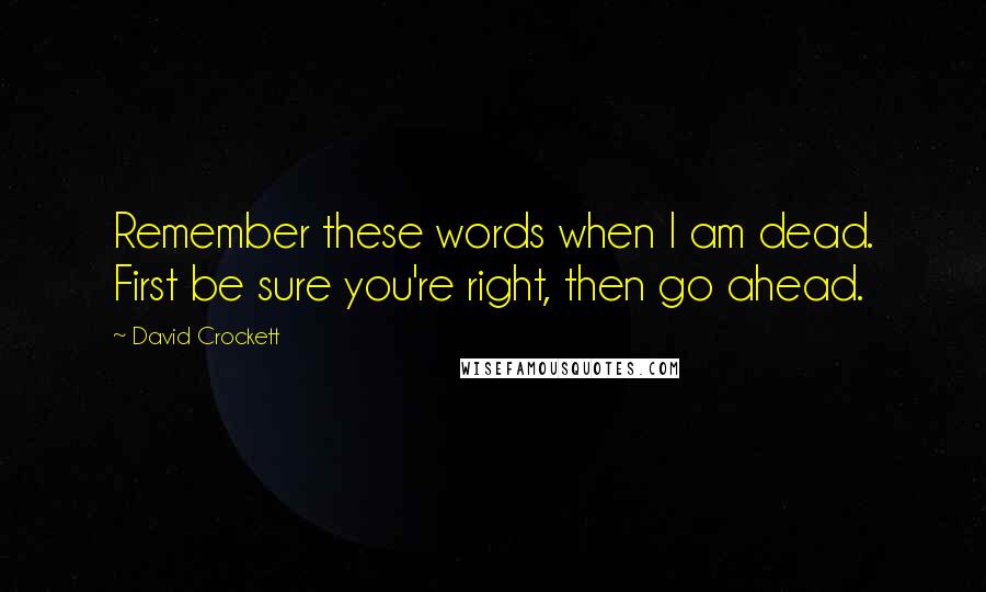 David Crockett Quotes: Remember these words when I am dead. First be sure you're right, then go ahead.