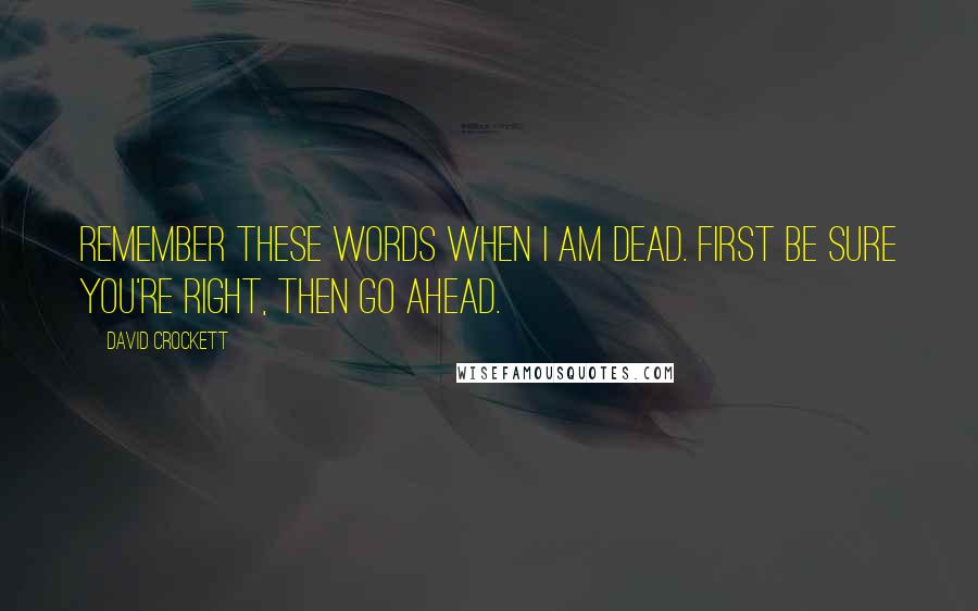 David Crockett Quotes: Remember these words when I am dead. First be sure you're right, then go ahead.