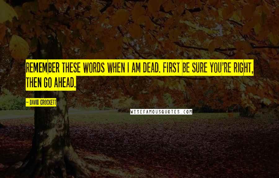 David Crockett Quotes: Remember these words when I am dead. First be sure you're right, then go ahead.