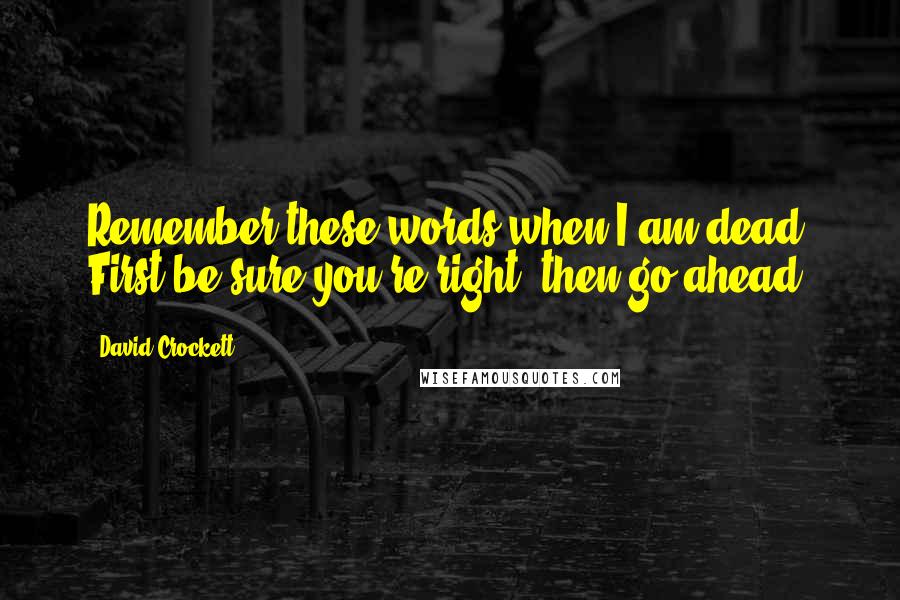 David Crockett Quotes: Remember these words when I am dead. First be sure you're right, then go ahead.