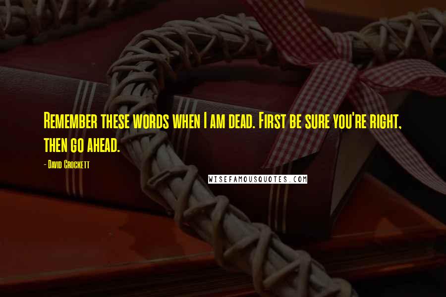 David Crockett Quotes: Remember these words when I am dead. First be sure you're right, then go ahead.