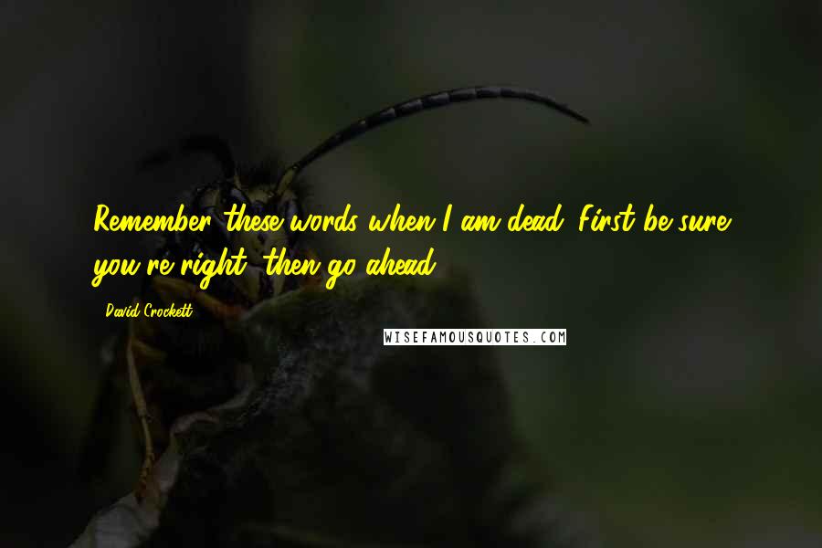 David Crockett Quotes: Remember these words when I am dead. First be sure you're right, then go ahead.