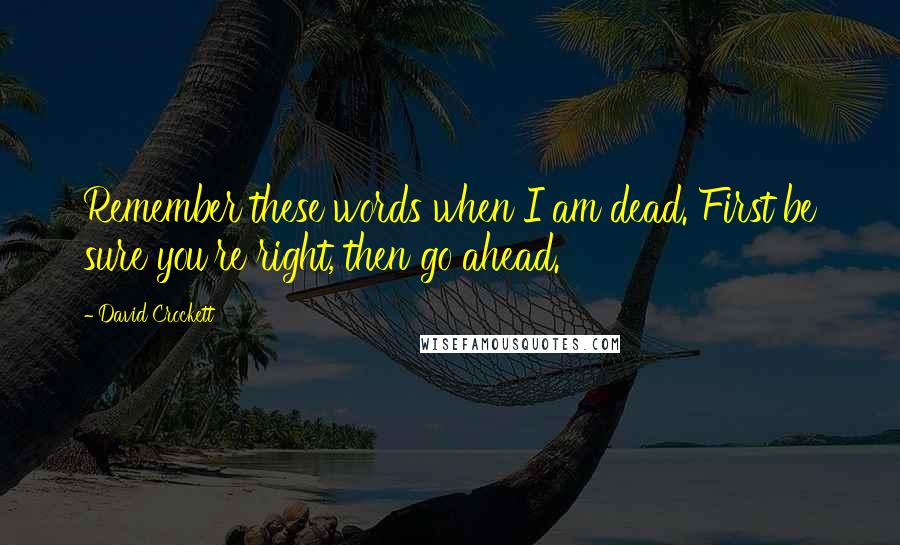 David Crockett Quotes: Remember these words when I am dead. First be sure you're right, then go ahead.