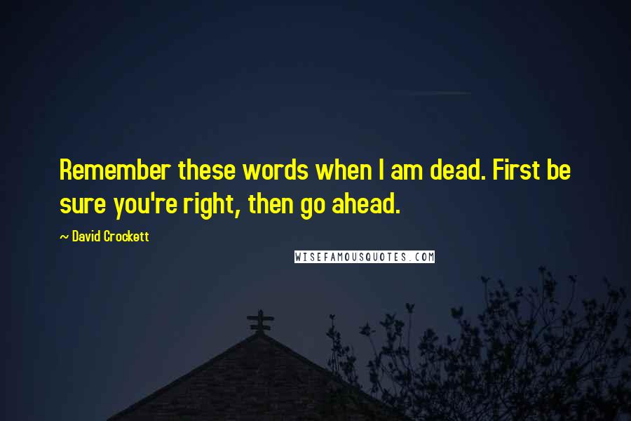 David Crockett Quotes: Remember these words when I am dead. First be sure you're right, then go ahead.