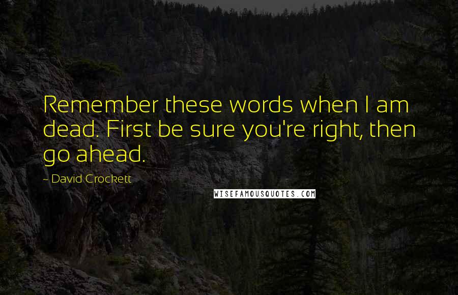 David Crockett Quotes: Remember these words when I am dead. First be sure you're right, then go ahead.