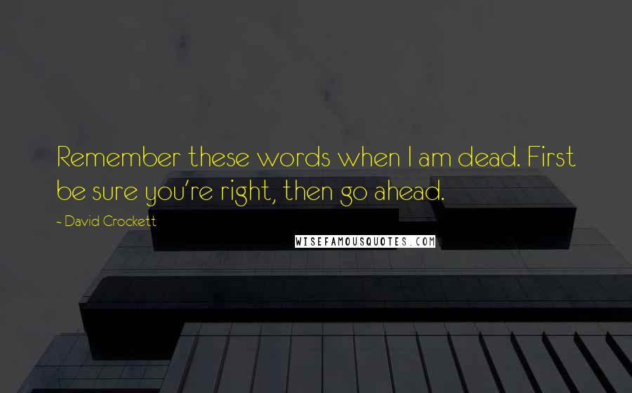 David Crockett Quotes: Remember these words when I am dead. First be sure you're right, then go ahead.