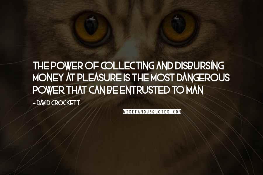 David Crockett Quotes: The power of collecting and disbursing money at pleasure is the most dangerous power that can be entrusted to man