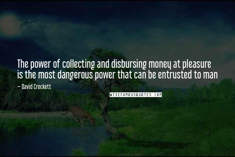 David Crockett Quotes: The power of collecting and disbursing money at pleasure is the most dangerous power that can be entrusted to man