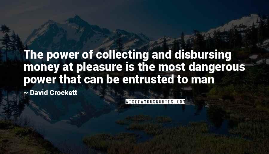 David Crockett Quotes: The power of collecting and disbursing money at pleasure is the most dangerous power that can be entrusted to man