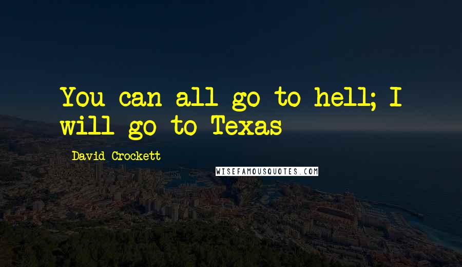 David Crockett Quotes: You can all go to hell; I will go to Texas