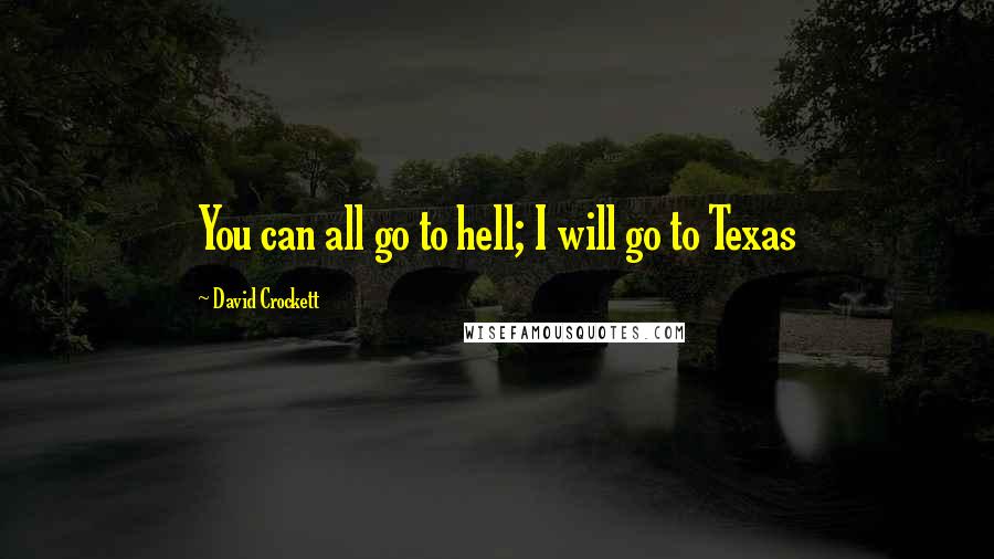 David Crockett Quotes: You can all go to hell; I will go to Texas