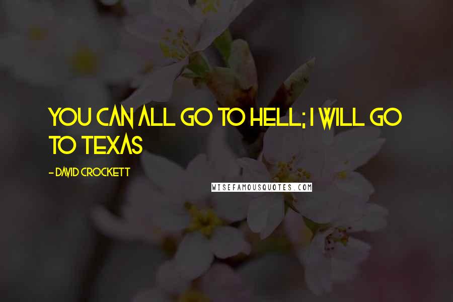 David Crockett Quotes: You can all go to hell; I will go to Texas