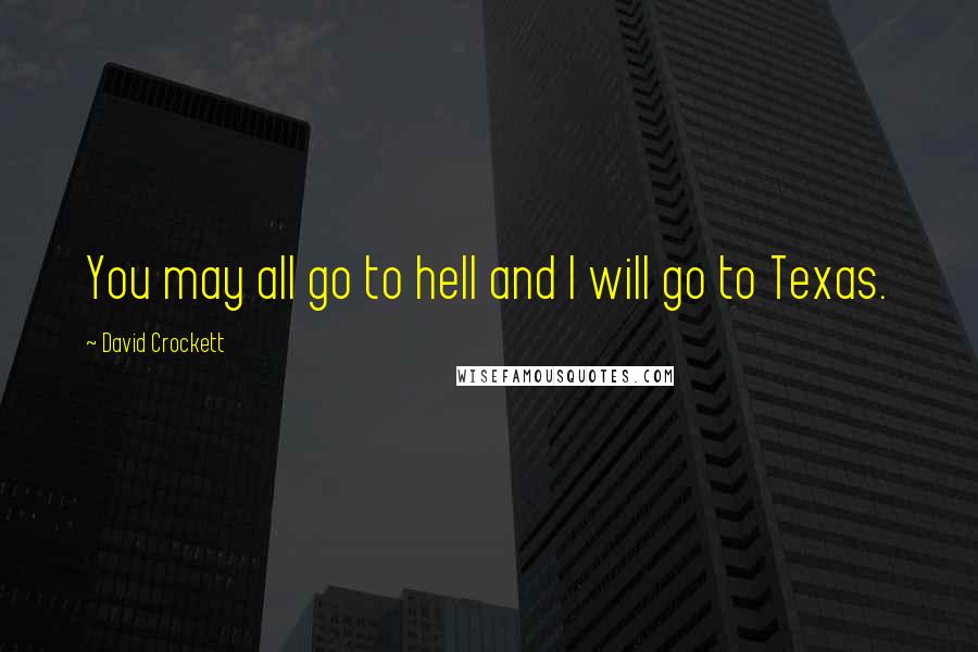 David Crockett Quotes: You may all go to hell and I will go to Texas.