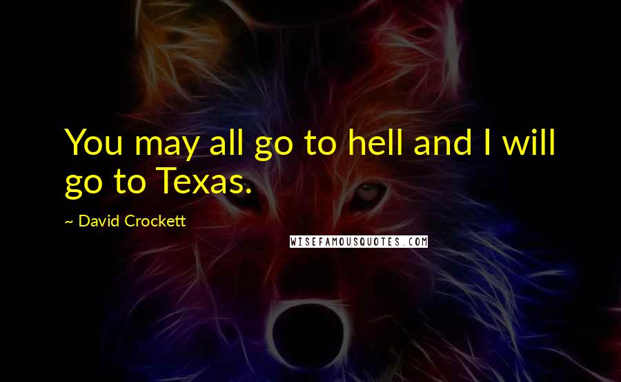 David Crockett Quotes: You may all go to hell and I will go to Texas.