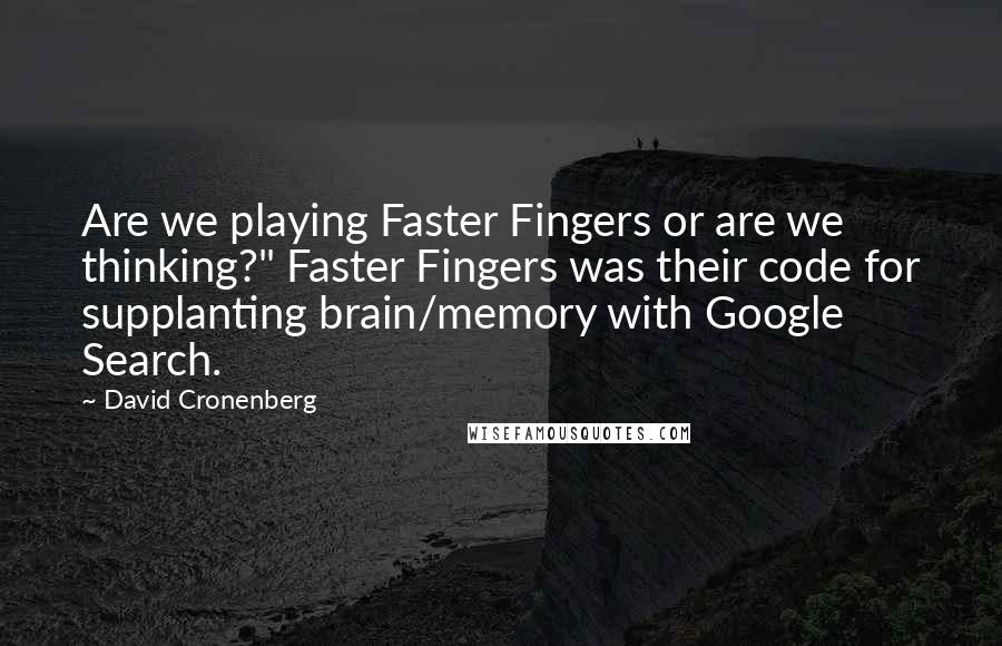 David Cronenberg Quotes: Are we playing Faster Fingers or are we thinking?" Faster Fingers was their code for supplanting brain/memory with Google Search.