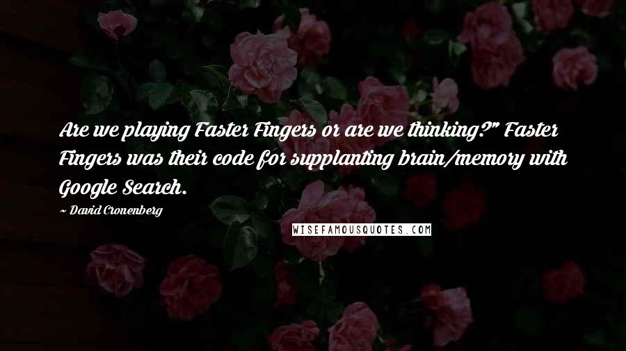 David Cronenberg Quotes: Are we playing Faster Fingers or are we thinking?" Faster Fingers was their code for supplanting brain/memory with Google Search.