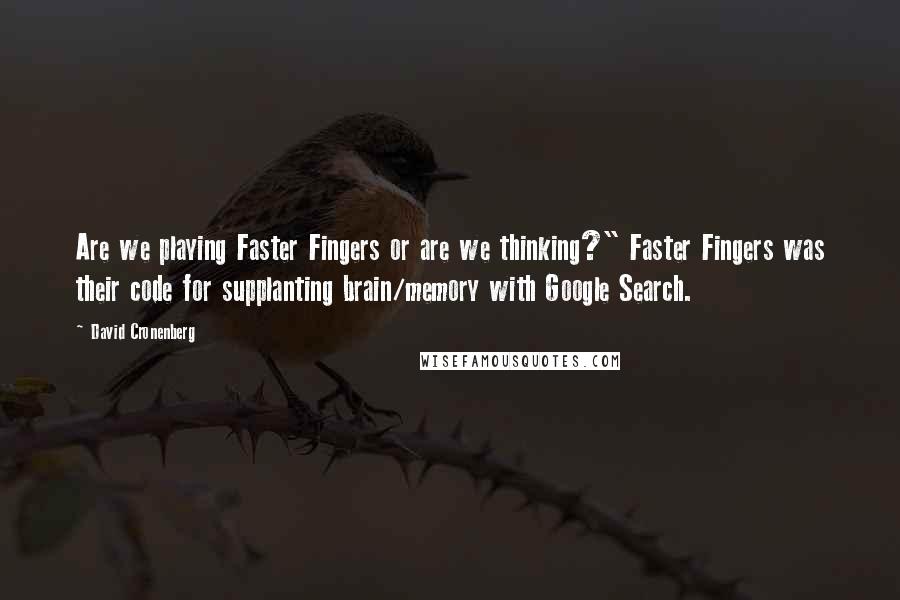 David Cronenberg Quotes: Are we playing Faster Fingers or are we thinking?" Faster Fingers was their code for supplanting brain/memory with Google Search.