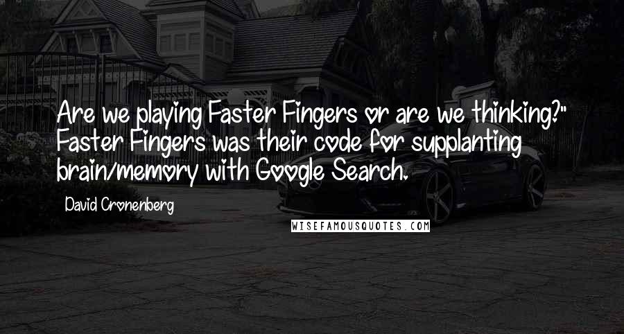David Cronenberg Quotes: Are we playing Faster Fingers or are we thinking?" Faster Fingers was their code for supplanting brain/memory with Google Search.