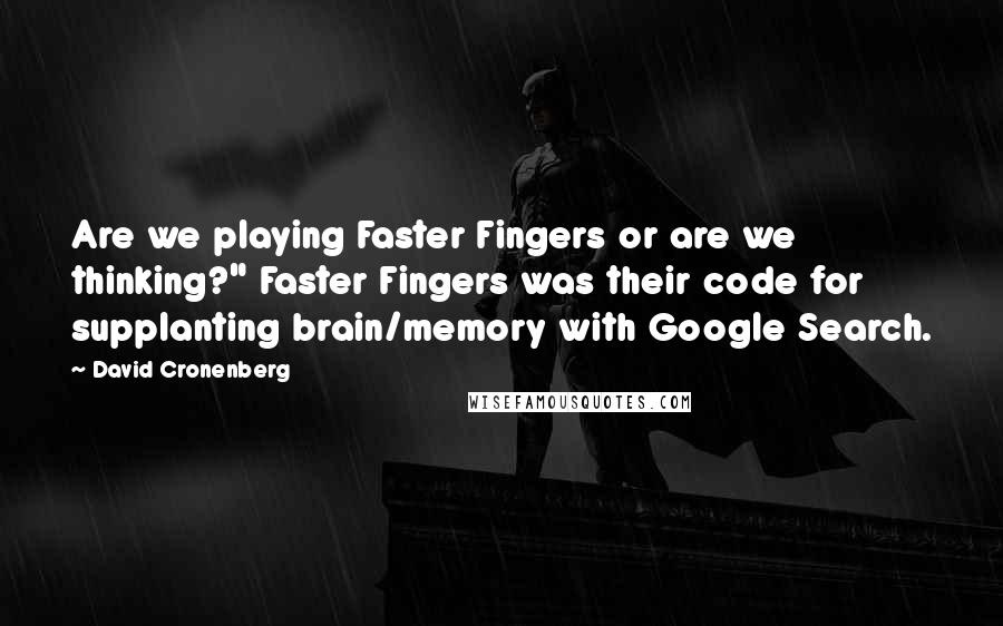 David Cronenberg Quotes: Are we playing Faster Fingers or are we thinking?" Faster Fingers was their code for supplanting brain/memory with Google Search.