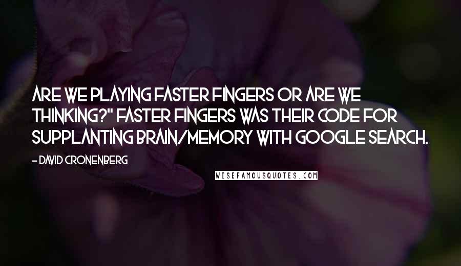 David Cronenberg Quotes: Are we playing Faster Fingers or are we thinking?" Faster Fingers was their code for supplanting brain/memory with Google Search.