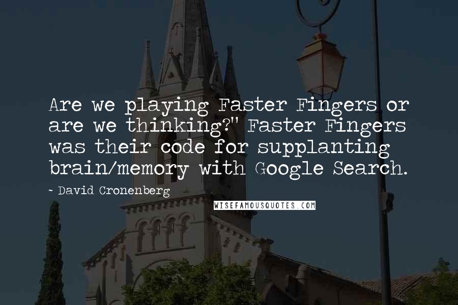 David Cronenberg Quotes: Are we playing Faster Fingers or are we thinking?" Faster Fingers was their code for supplanting brain/memory with Google Search.