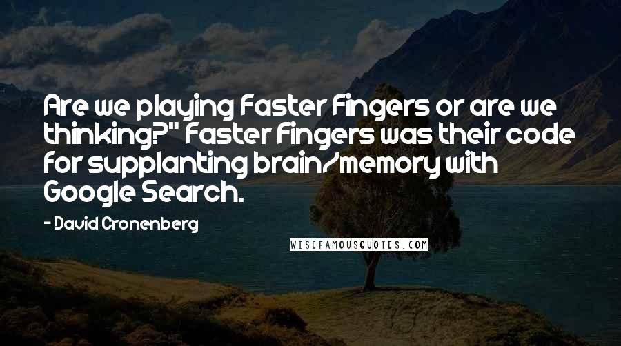 David Cronenberg Quotes: Are we playing Faster Fingers or are we thinking?" Faster Fingers was their code for supplanting brain/memory with Google Search.