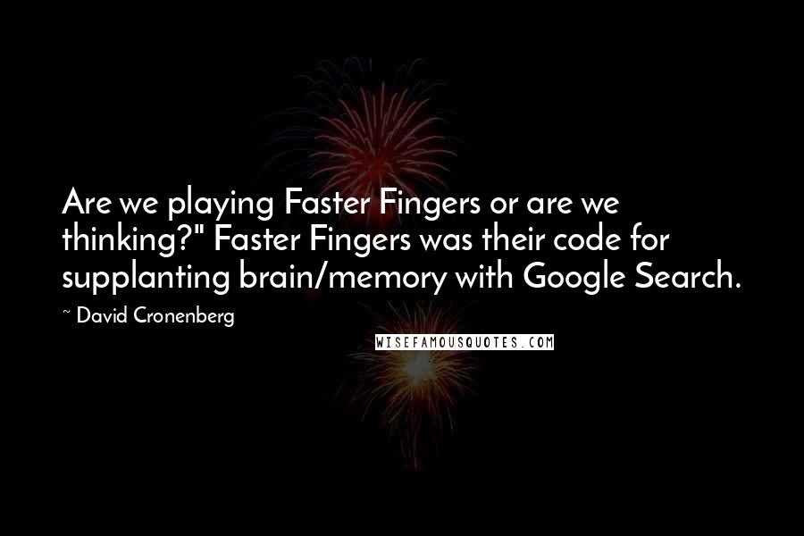 David Cronenberg Quotes: Are we playing Faster Fingers or are we thinking?" Faster Fingers was their code for supplanting brain/memory with Google Search.