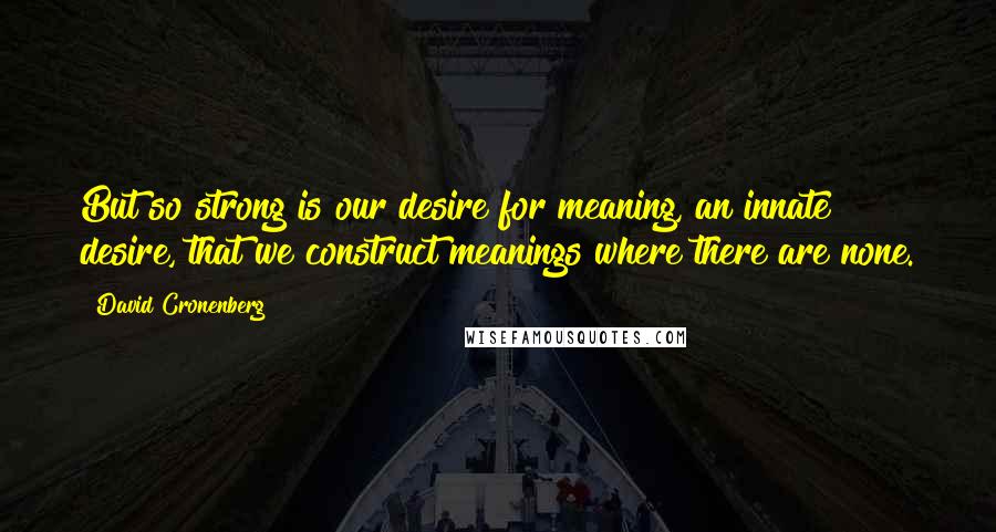 David Cronenberg Quotes: But so strong is our desire for meaning, an innate desire, that we construct meanings where there are none.