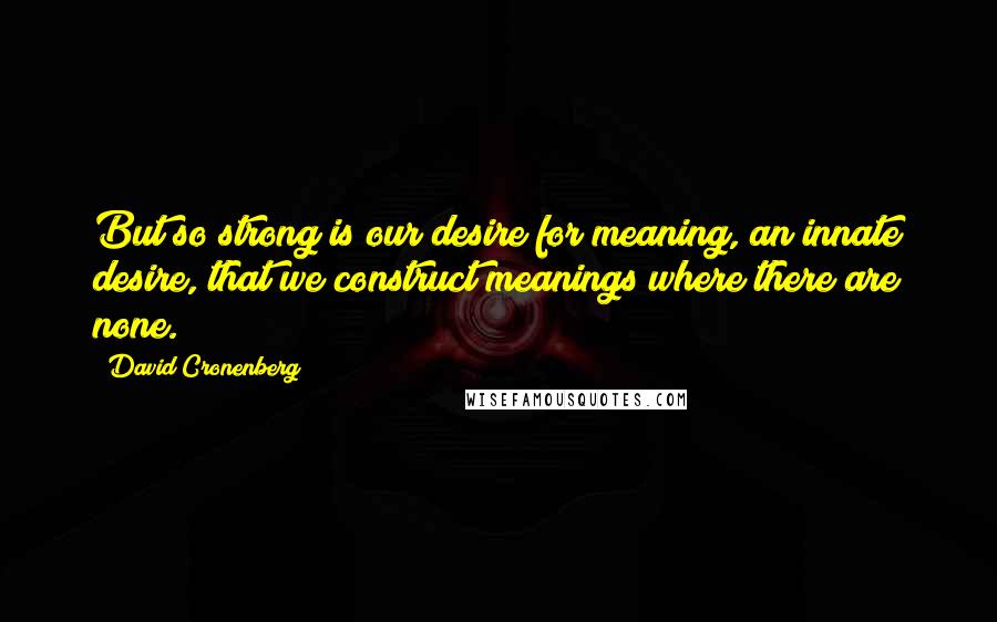 David Cronenberg Quotes: But so strong is our desire for meaning, an innate desire, that we construct meanings where there are none.