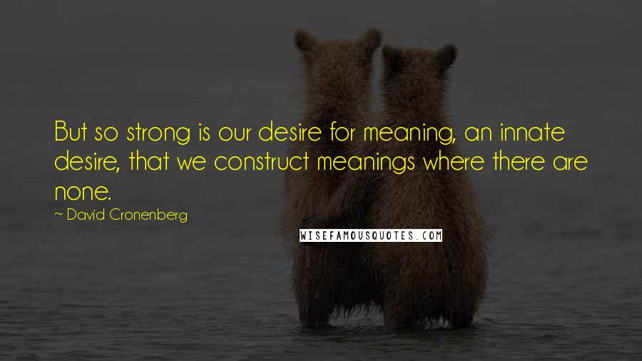 David Cronenberg Quotes: But so strong is our desire for meaning, an innate desire, that we construct meanings where there are none.