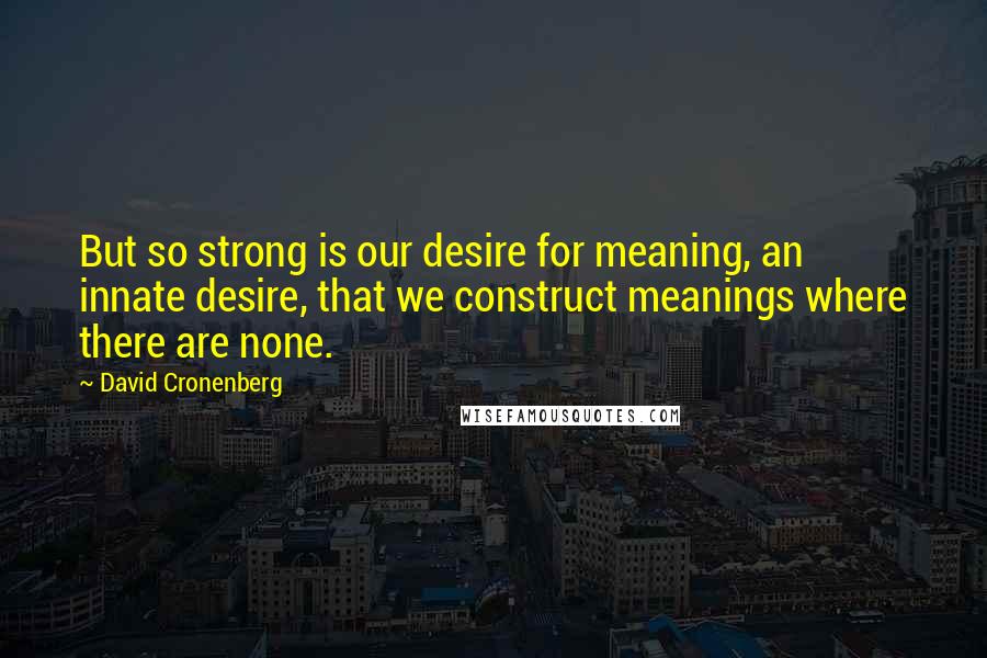 David Cronenberg Quotes: But so strong is our desire for meaning, an innate desire, that we construct meanings where there are none.