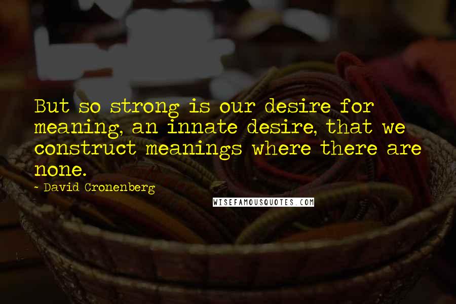 David Cronenberg Quotes: But so strong is our desire for meaning, an innate desire, that we construct meanings where there are none.