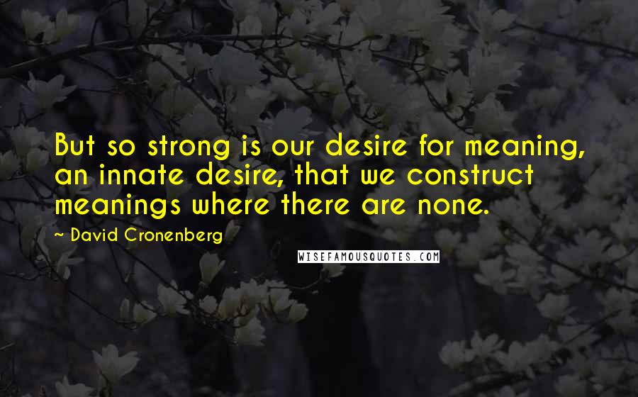 David Cronenberg Quotes: But so strong is our desire for meaning, an innate desire, that we construct meanings where there are none.